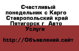 Счастливый понедельник с Карго - Ставропольский край, Пятигорск г. Авто » Услуги   